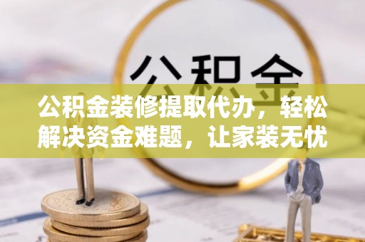 元阳公积金装修提取代办，轻松解决资金难题，让家装无忧