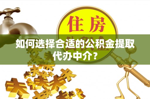 元阳如何选择合适的公积金提取代办中介？