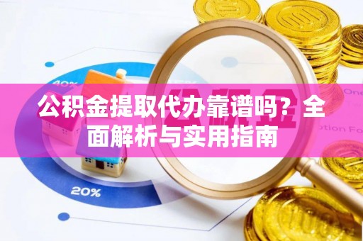 元阳公积金提取代办靠谱吗？全面解析与实用指南