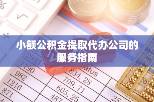 元阳小额公积金提取代办公司的服务指南