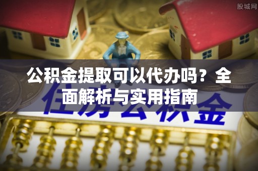 元阳公积金提取可以代办吗？全面解析与实用指南