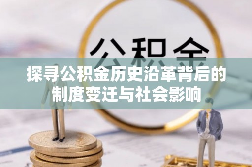 元阳探寻公积金历史沿革背后的制度变迁与社会影响