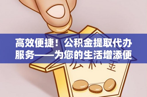 元阳高效便捷！公积金提取代办服务——为您的生活增添便利
