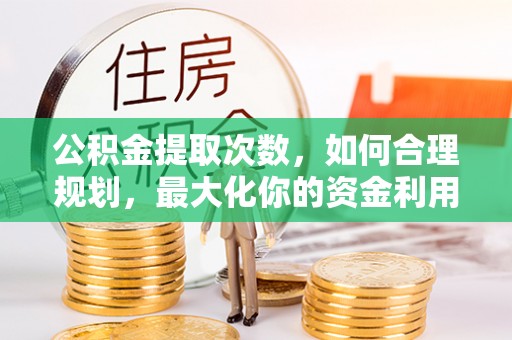 元阳公积金提取次数，如何合理规划，最大化你的资金利用