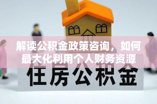 元阳解读公积金政策咨询，如何最大化利用个人财务资源