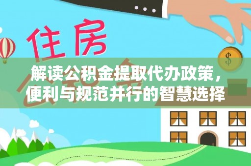 元阳解读公积金提取代办政策，便利与规范并行的智慧选择