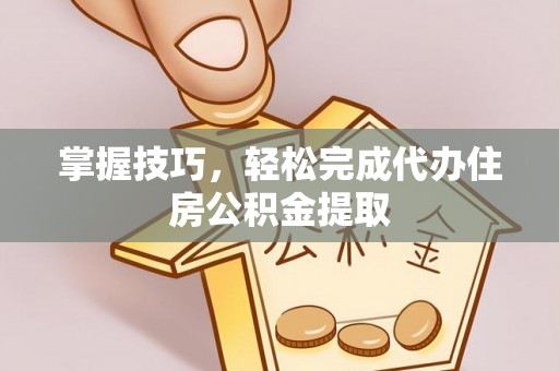 元阳掌握技巧，轻松完成代办住房公积金提取