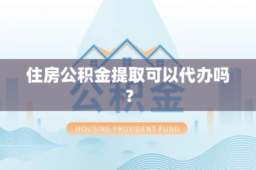 元阳住房公积金提取可以代办吗？