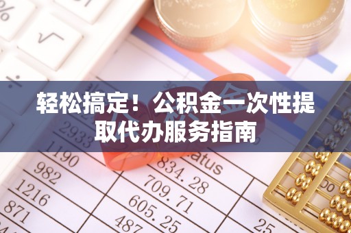 元阳轻松搞定！公积金一次性提取代办服务指南