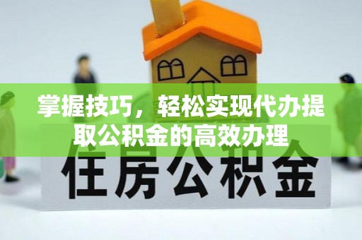 元阳掌握技巧，轻松实现代办提取公积金的高效办理