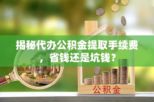 元阳揭秘代办公积金提取手续费，省钱还是坑钱？
