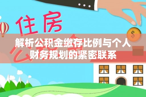 元阳解析公积金缴存比例与个人财务规划的紧密联系