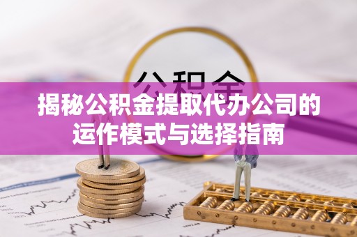 元阳揭秘公积金提取代办公司的运作模式与选择指南