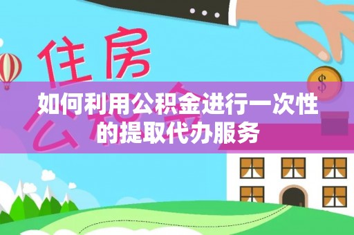 元阳如何利用公积金进行一次性的提取代办服务