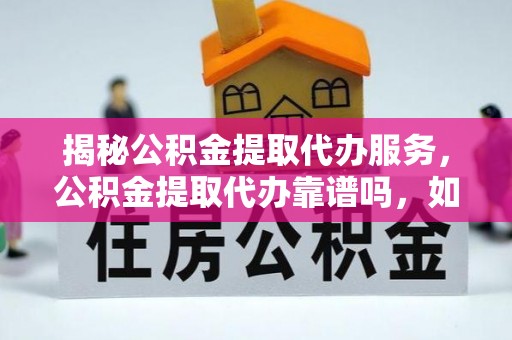 元阳揭秘公积金提取代办服务，公积金提取代办靠谱吗，如何选择放心渠道？