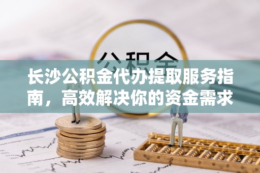 元阳长沙公积金代办提取服务指南，高效解决你的资金需求