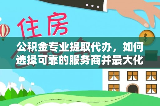 元阳公积金专业提取代办，如何选择可靠的服务商并最大化你的资金收益