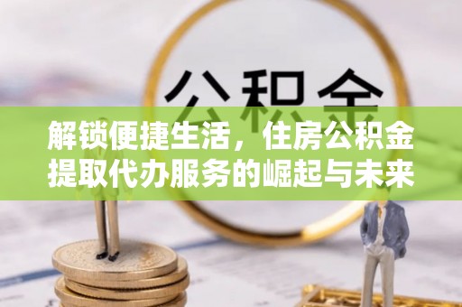 元阳解锁便捷生活，住房公积金提取代办服务的崛起与未来