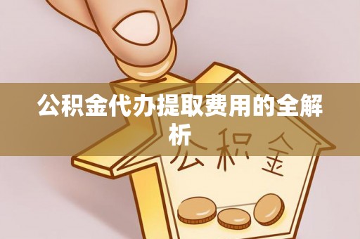 元阳公积金代办提取费用的全解析