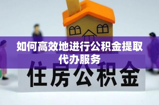 元阳如何高效地进行公积金提取代办服务