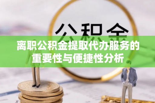 元阳离职公积金提取代办服务的重要性与便捷性分析