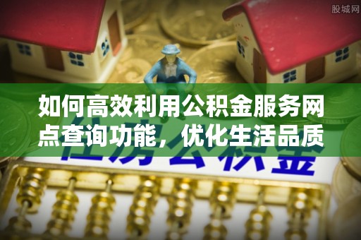 元阳如何高效利用公积金服务网点查询功能，优化生活品质