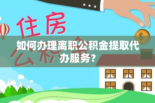 元阳如何办理离职公积金提取代办服务？