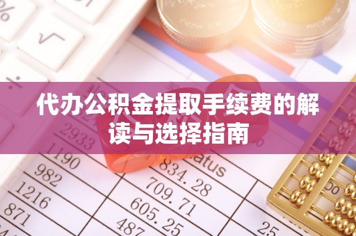 元阳代办公积金提取手续费的解读与选择指南