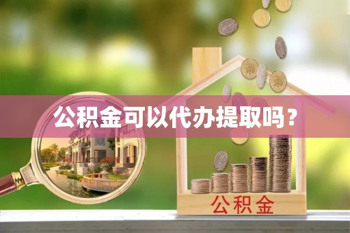 元阳公积金可以代办提取吗？