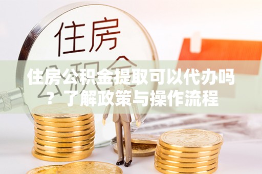 元阳住房公积金提取可以代办吗？了解政策与操作流程