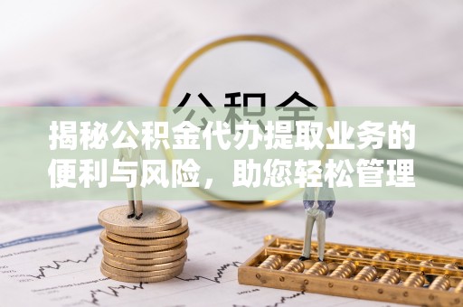 元阳揭秘公积金代办提取业务的便利与风险，助您轻松管理财务