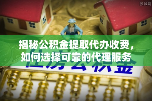 元阳揭秘公积金提取代办收费，如何选择可靠的代理服务