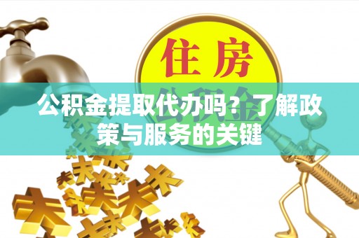 元阳公积金提取代办吗？了解政策与服务的关键