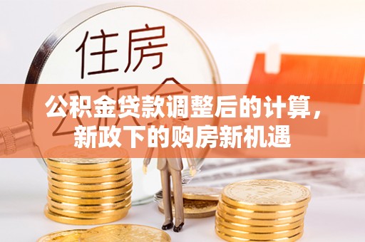 元阳公积金贷款调整后的计算，新政下的购房新机遇