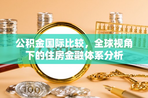元阳公积金国际比较，全球视角下的住房金融体系分析