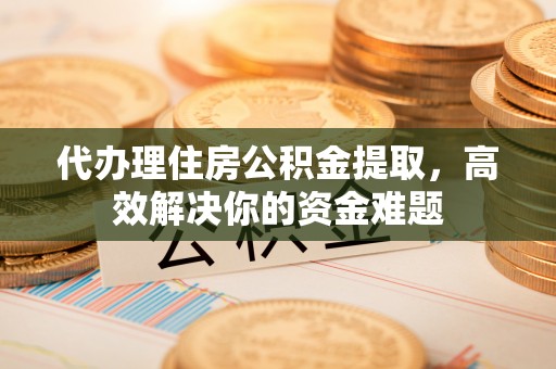 元阳代办理住房公积金提取，高效解决你的资金难题
