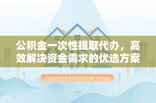元阳公积金一次性提取代办，高效解决资金需求的优选方案