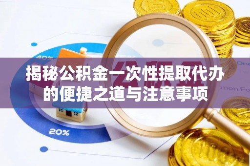 元阳揭秘公积金一次性提取代办的便捷之道与注意事项