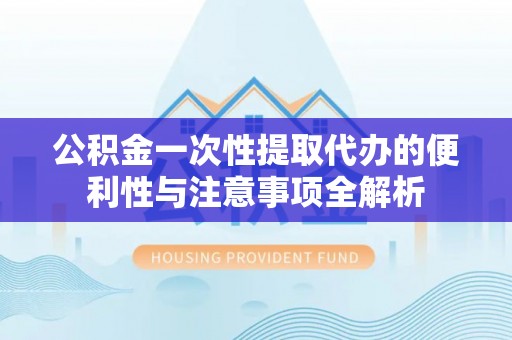 元阳公积金一次性提取代办的便利性与注意事项全解析