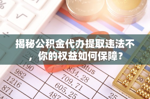 元阳揭秘公积金代办提取违法不，你的权益如何保障？