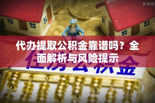 元阳代办提取公积金靠谱吗？全面解析与风险提示