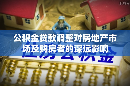 元阳公积金贷款调整对房地产市场及购房者的深远影响