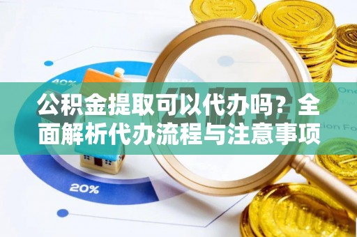 元阳公积金提取可以代办吗？全面解析代办流程与注意事项