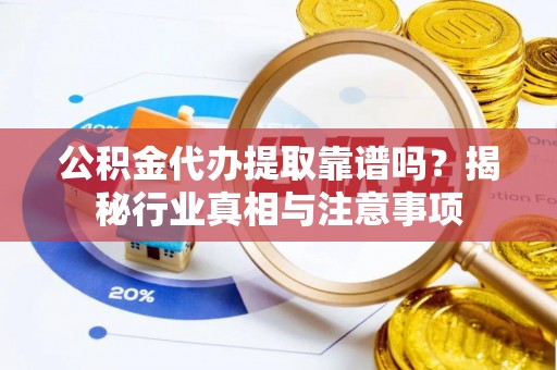 元阳公积金代办提取靠谱吗？揭秘行业真相与注意事项