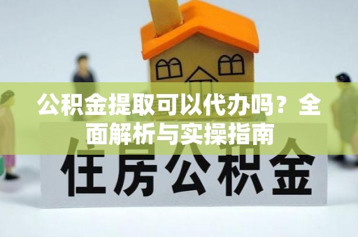 元阳公积金提取可以代办吗？全面解析与实操指南