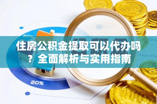 元阳住房公积金提取可以代办吗？全面解析与实用指南